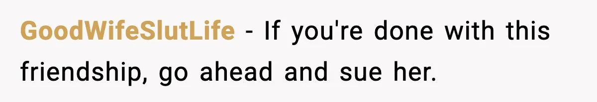 GoodWifeSlutLife − If you're done with this friendship, go ahead and sue her.