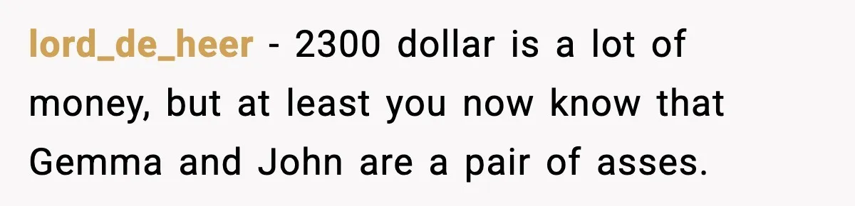 lord_de_heer − 2300 dollar is a lot of money, but at least you now know that Gemma and John are a pair of asses.