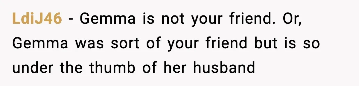 LdiJ46 − Gemma is not your friend. Or, Gemma was sort of your friend but is so under the thumb of her husband