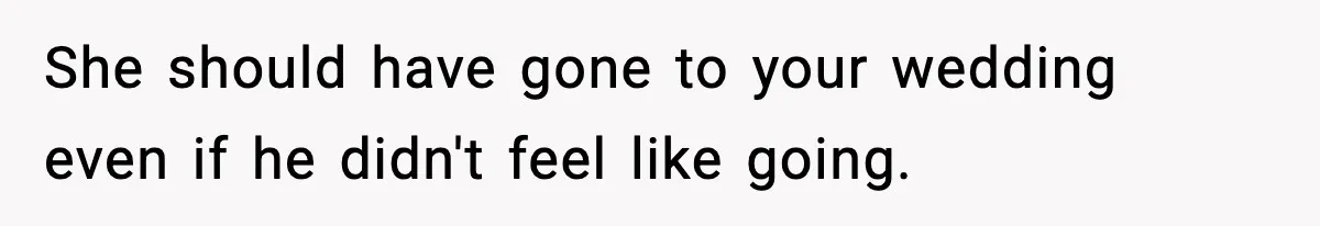 She should have gone to your wedding even if he didn't feel like going.