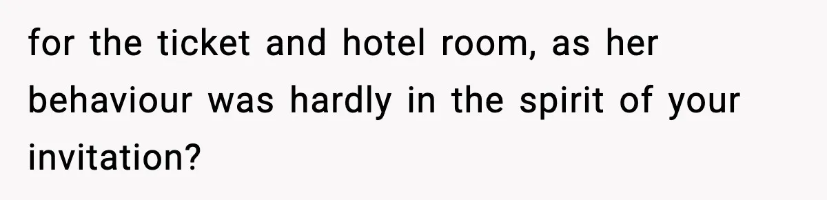 for the ticket and hotel room, as her behaviour was hardly in the spirit of your invitation?