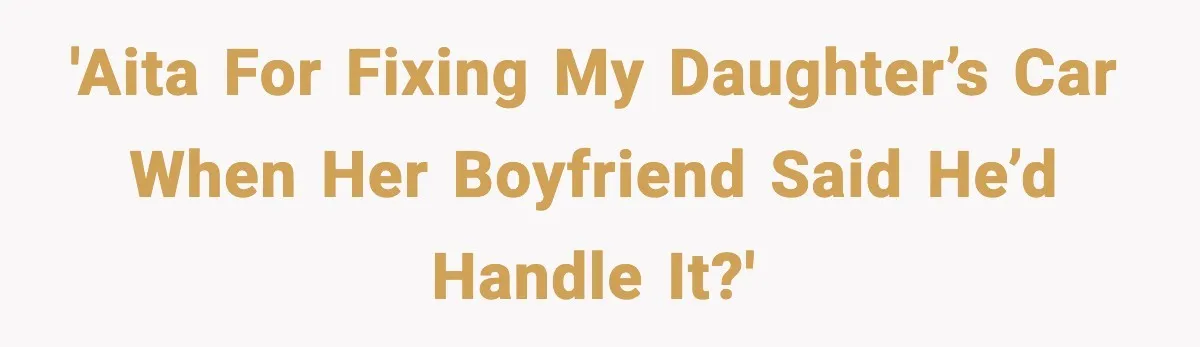 'AITA for fixing my daughter’s car when her boyfriend said he’d handle it?'