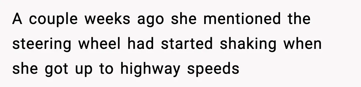 A couple weeks ago she mentioned the steering wheel had started shaking when she got up to highway speeds