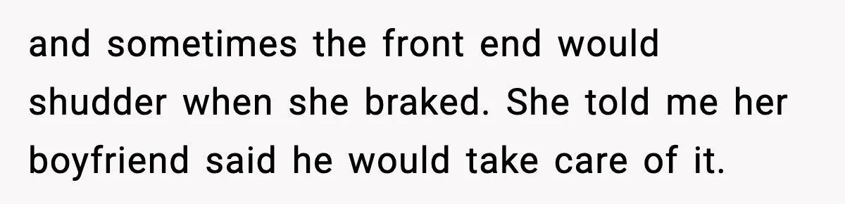 and sometimes the front end would shudder when she braked. She told me her boyfriend said he would take care of it.
