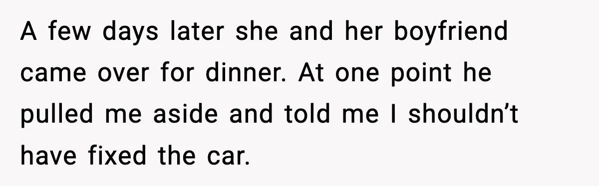 A few days later she and her boyfriend came over for dinner. At one point he pulled me aside and told me I shouldn’t have fixed the car.