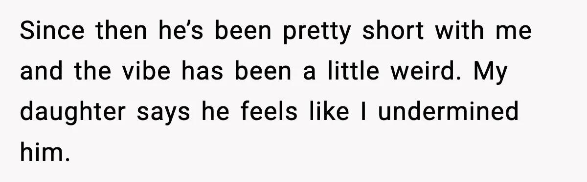 Since then he’s been pretty short with me and the vibe has been a little weird. My daughter says he feels like I undermined him.