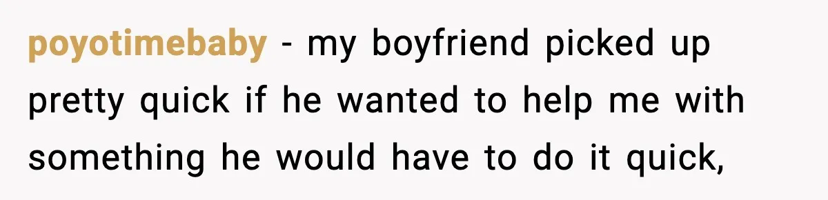 poyotimebaby − my boyfriend picked up pretty quick if he wanted to help me with something he would have to do it quick,