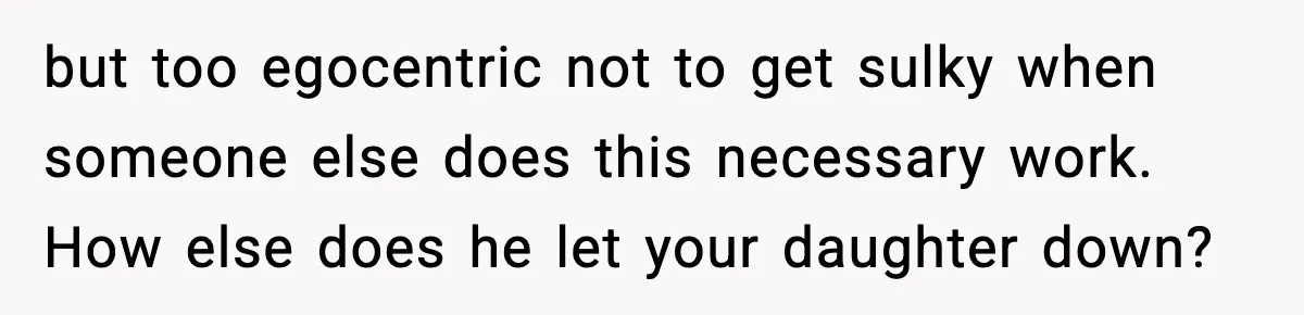 but too egocentric not to get sulky when someone else does this necessary work. How else does he let your daughter down?
