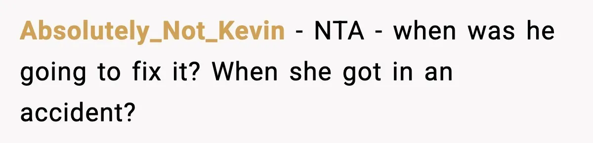 Absolutely_Not_Kevin − NTA - when was he going to fix it? When she got in an accident?