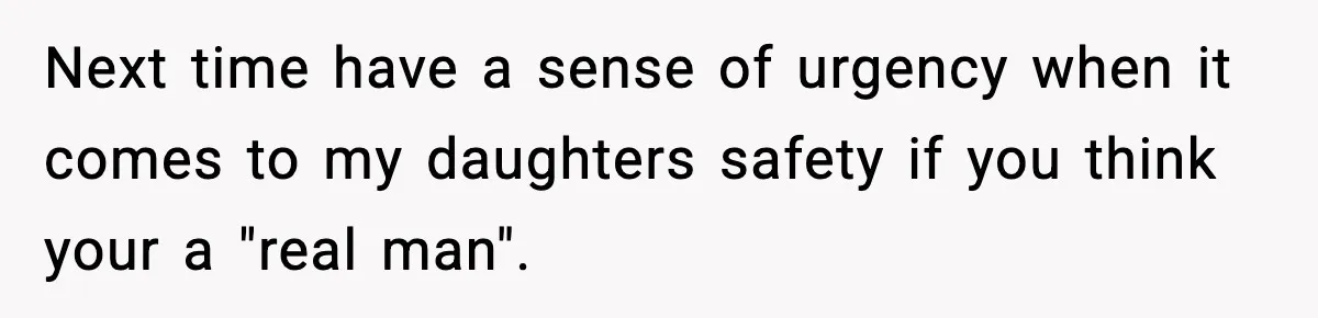 Next time have a sense of urgency when it comes to my daughters safety if you think your a "real man".