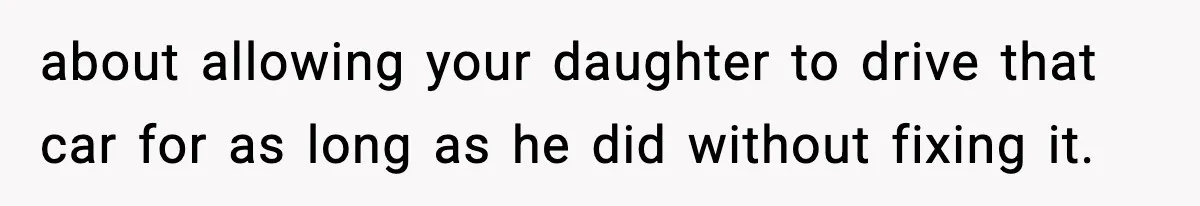 about allowing your daughter to drive that car for as long as he did without fixing it.