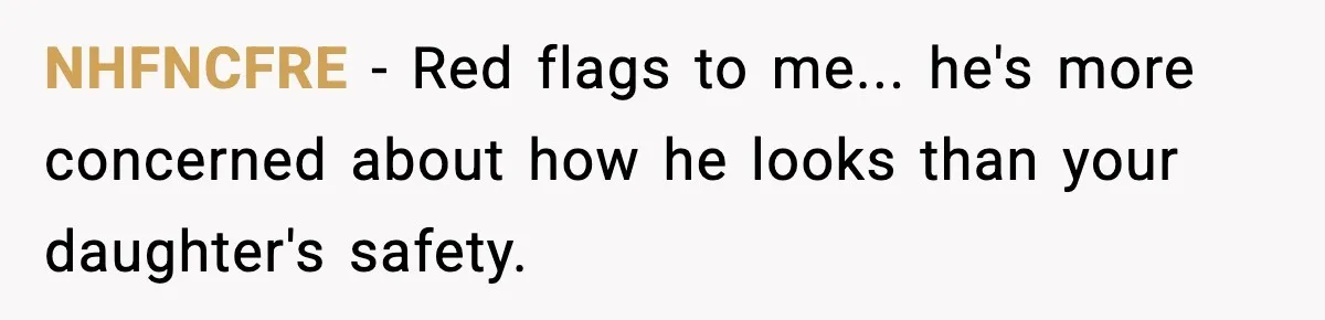 NHFNCFRE − Red flags to me... he's more concerned about how he looks than your daughter's safety.
