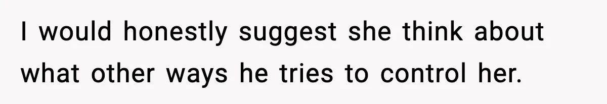 I would honestly suggest she think about what other ways he tries to control her.