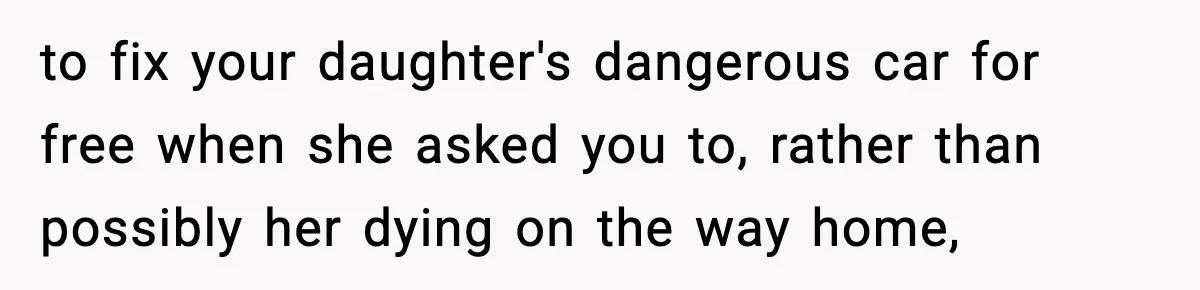 to fix your daughter's dangerous car for free when she asked you to, rather than possibly her dying on the way home,