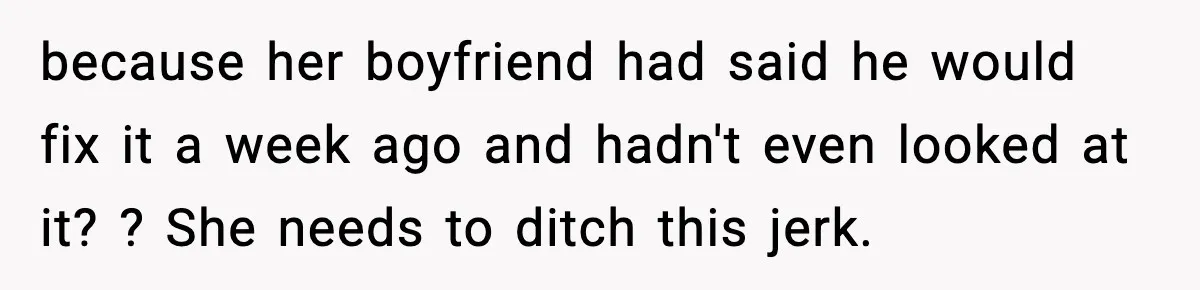 because her boyfriend had said he would fix it a week ago and hadn't even looked at it? ? She needs to ditch this jerk.