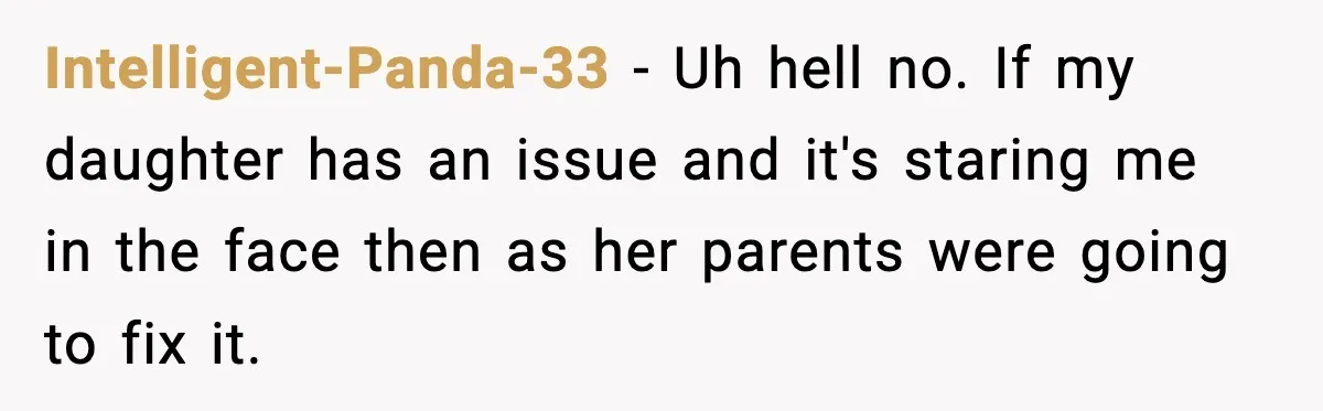 Intelligent-Panda-33 − Uh hell no. If my daughter has an issue and it's staring me in the face then as her parents were going to fix it.
