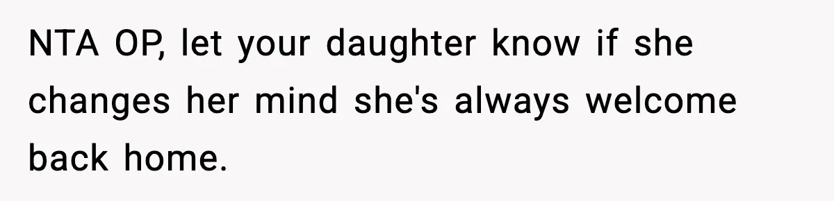 NTA OP, let your daughter know if she changes her mind she's always welcome back home.