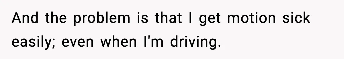 And the problem is that I get motion sick easily; even when I'm driving.