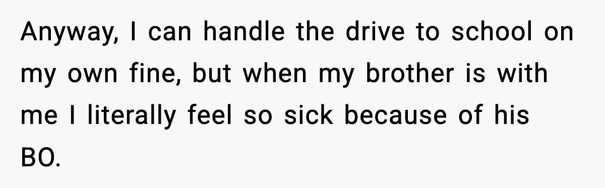 Anyway, I can handle the drive to school on my own fine, but when my brother is with me I literally feel so sick because of his BO.