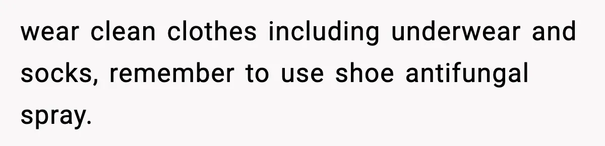 wear clean clothes including underwear and socks, remember to use shoe antifungal spray.