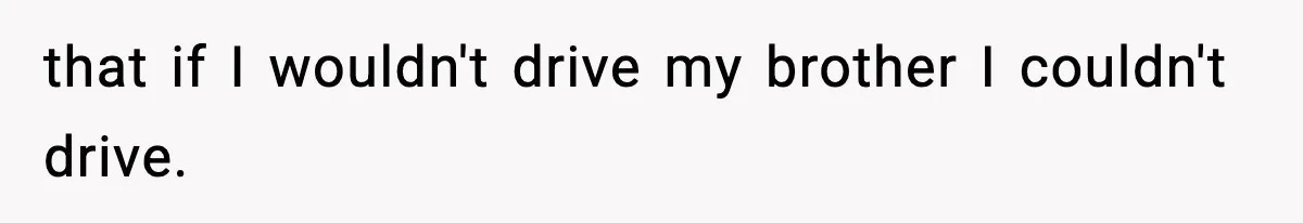 that if I wouldn't drive my brother I couldn't drive.