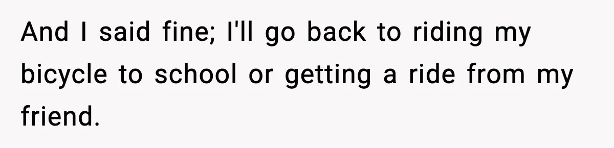 And I said fine; I'll go back to riding my bicycle to school or getting a ride from my friend.