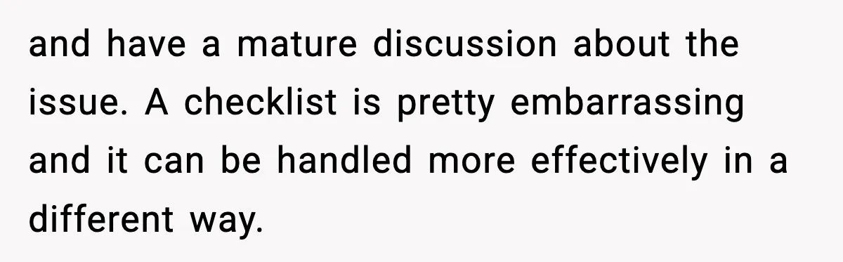and have a mature discussion about the issue. A checklist is pretty embarrassing and it can be handled more effectively in a different way.