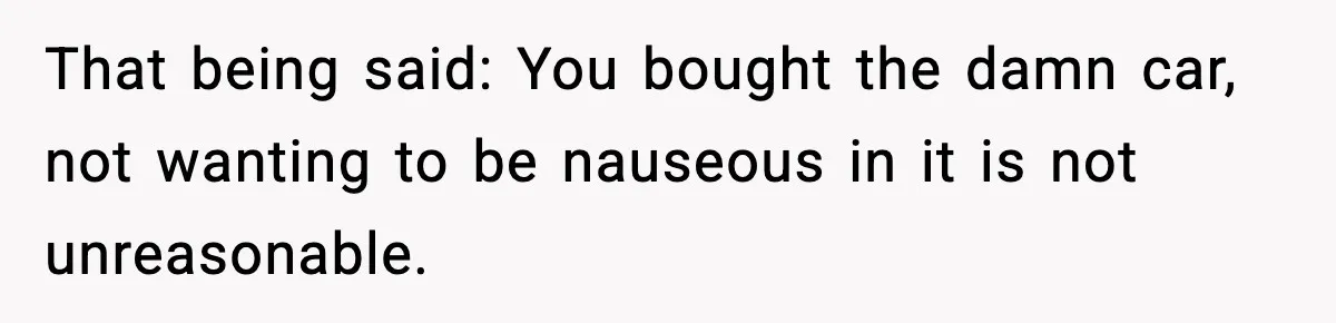 That being said: You bought the damn car, not wanting to be nauseous in it is not unreasonable.