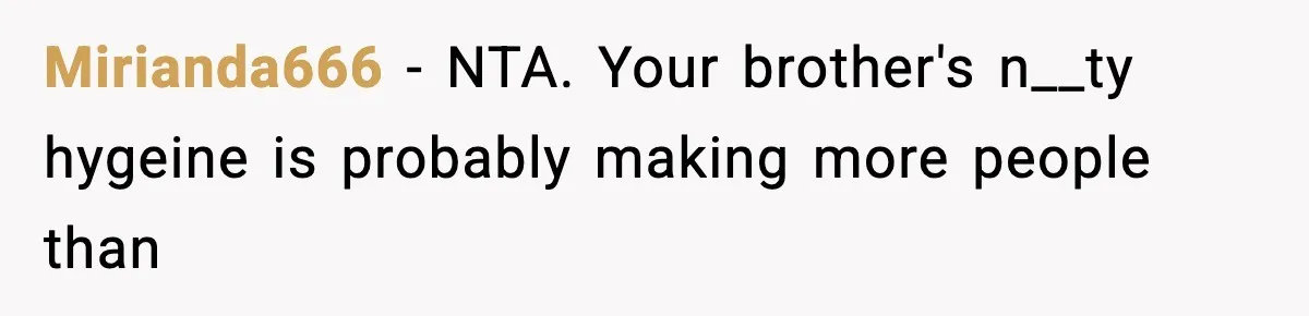 Mirianda666 − NTA. Your brother's n__ty hygeine is probably making more people than