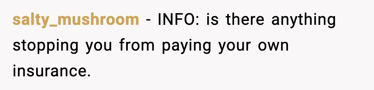 salty_mushroom − INFO: is there anything stopping you from paying your own insurance.