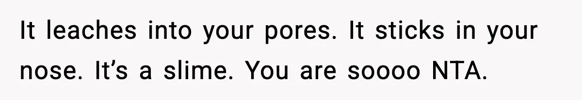 It leaches into your pores. It sticks in your nose. It’s a slime. You are soooo NTA.