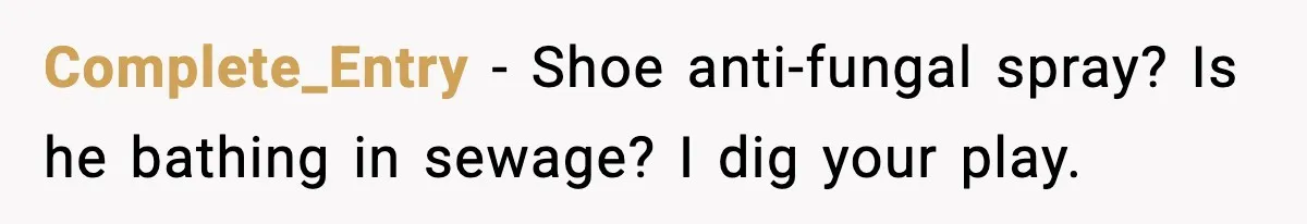 Complete_Entry − Shoe anti-fungal spray? Is he bathing in sewage? I dig your play.