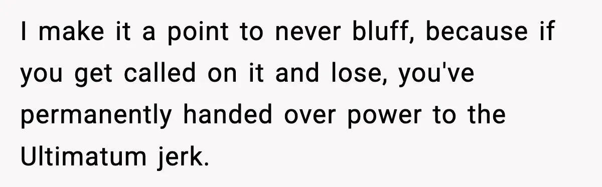 I make it a point to never bluff, because if you get called on it and lose, you've permanently handed over power to the Ultimatum jerk.