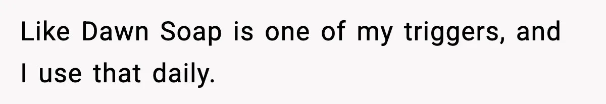 Like Dawn Soap is one of my triggers, and I use that daily.