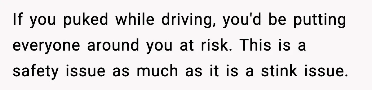If you puked while driving, you'd be putting everyone around you at risk. This is a safety issue as much as it is a stink issue.