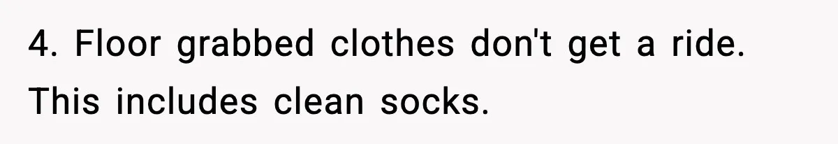 4. Floor grabbed clothes don't get a ride. This includes clean socks.