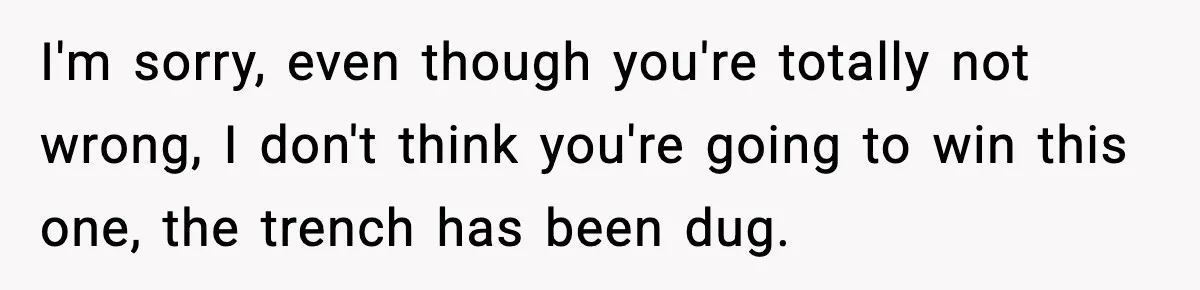 I'm sorry, even though you're totally not wrong, I don't think you're going to win this one, the trench has been dug.