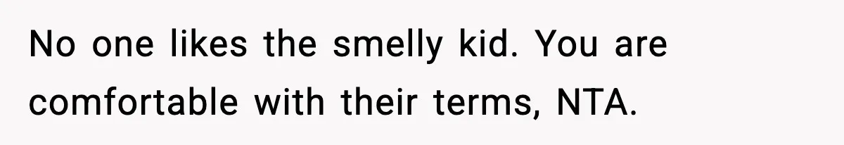 No one likes the smelly kid. You are comfortable with their terms, NTA.