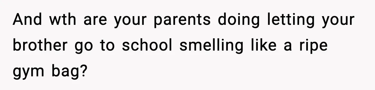 And wth are your parents doing letting your brother go to school smelling like a ripe gym bag?