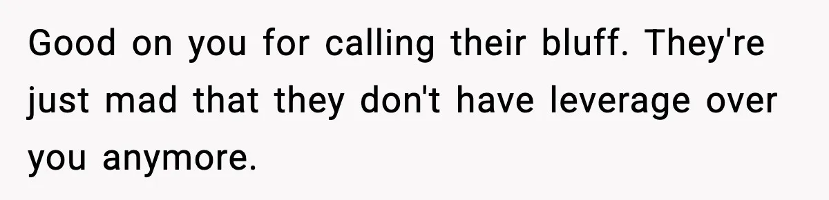 Good on you for calling their bluff. They're just mad that they don't have leverage over you anymore.