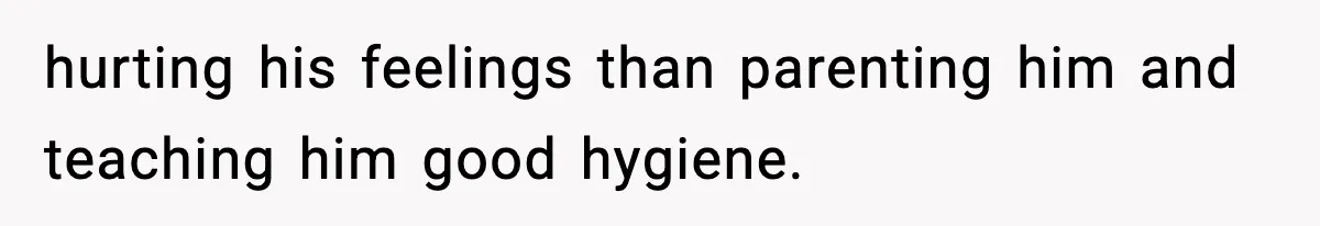 hurting his feelings than parenting him and teaching him good hygiene.