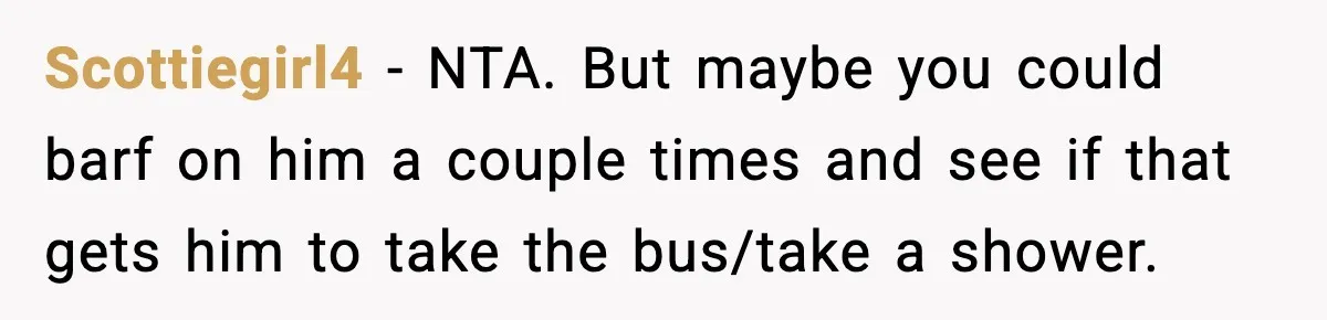 Scottiegirl4 − NTA. But maybe you could barf on him a couple times and see if that gets him to take the bus/take a shower.