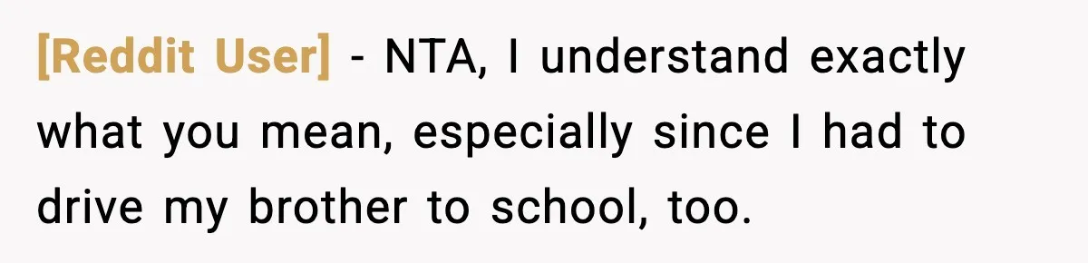 [Reddit User] − NTA, I understand exactly what you mean, especially since I had to drive my brother to school, too.