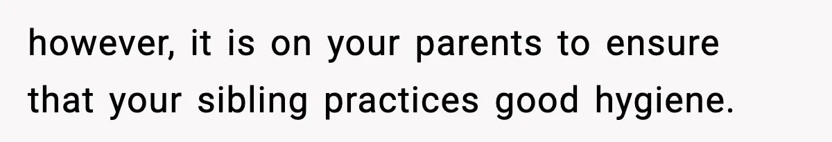 however, it is on your parents to ensure that your sibling practices good hygiene.
