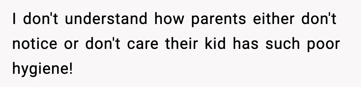 I don't understand how parents either don't notice or don't care their kid has such poor hygiene!