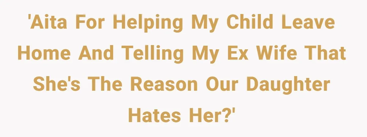 'AITA for helping my child leave home and telling my ex wife that she's the reason our daughter hates her?'
