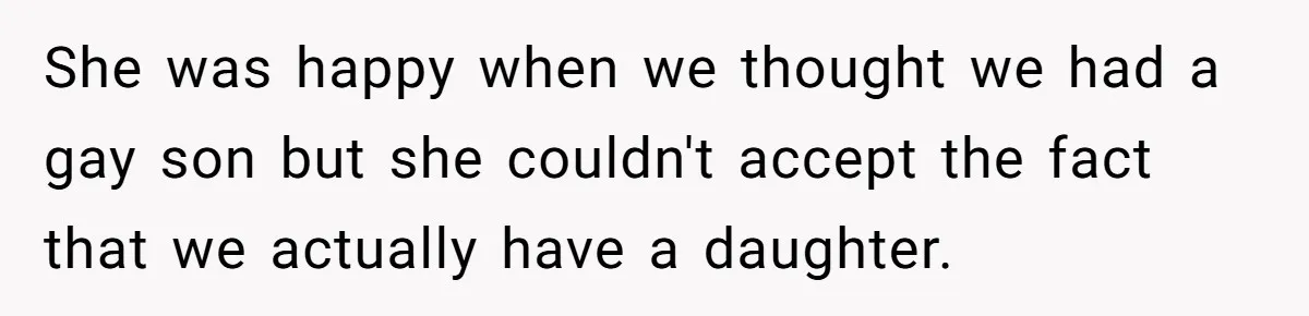She was happy when we thought we had a gay son but she couldn't accept the fact that we actually have a daughter.