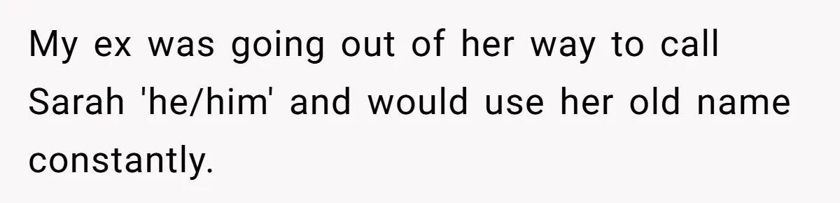 My ex was going out of her way to call Sarah 'he/him' and would use her old name constantly.