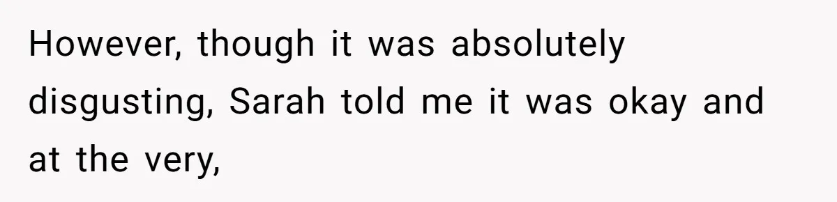 However, though it was absolutely disgusting, Sarah told me it was okay and at the very,