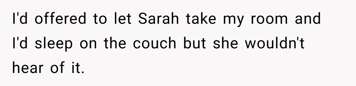 I'd offered to let Sarah take my room and I'd sleep on the couch but she wouldn't hear of it.